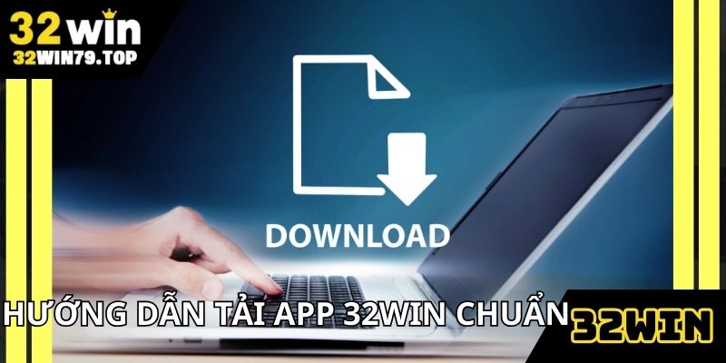 Hướng dẫn tải app 32win về điện thoại chuẩn