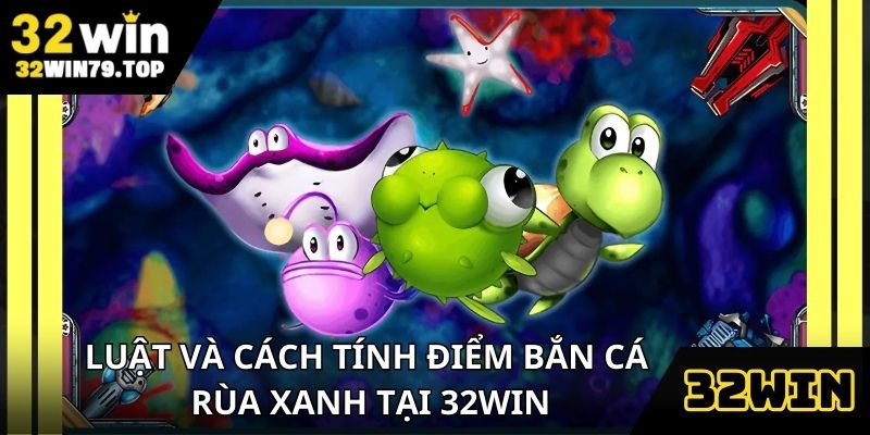 Nắm vững luật và cách tính điểm chuẩn bắn cá rùa xanh